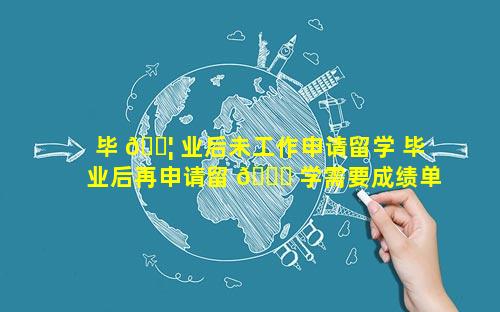 毕 🐦 业后未工作申请留学 毕业后再申请留 🐝 学需要成绩单么